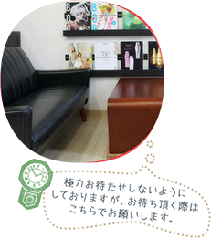 極力お待たせしないようにしておりますが、お待ち頂く際はこちらでお願いします。